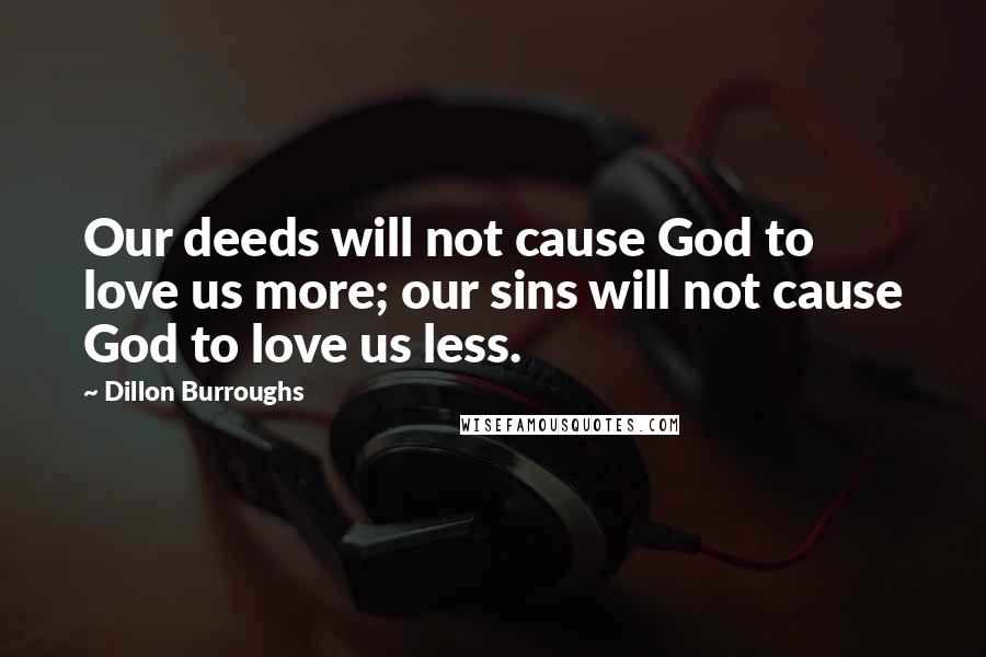 Dillon Burroughs Quotes: Our deeds will not cause God to love us more; our sins will not cause God to love us less.