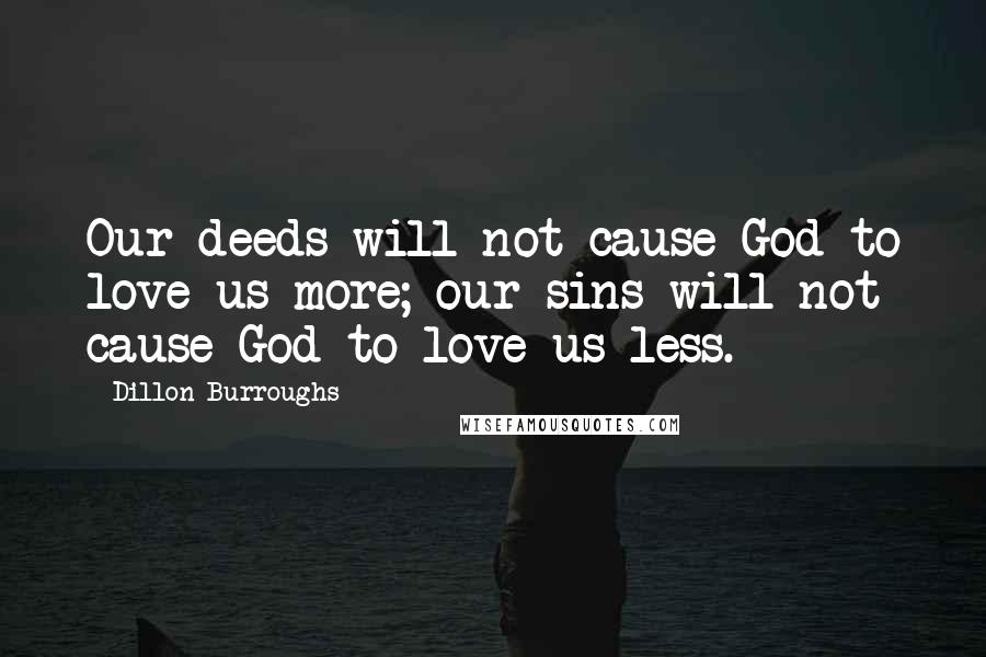 Dillon Burroughs Quotes: Our deeds will not cause God to love us more; our sins will not cause God to love us less.