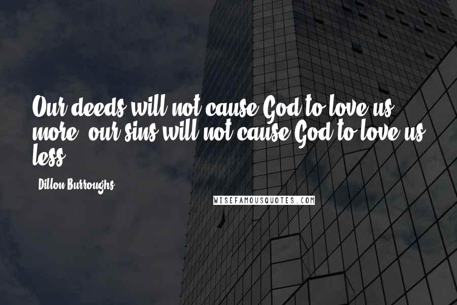 Dillon Burroughs Quotes: Our deeds will not cause God to love us more; our sins will not cause God to love us less.