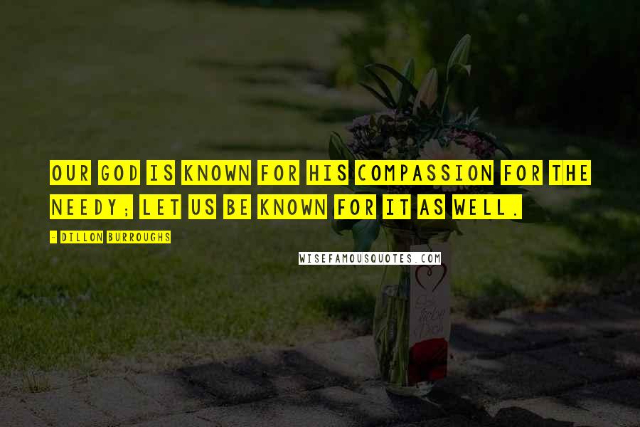 Dillon Burroughs Quotes: Our God is known for His compassion for the needy; let us be known for it as well.