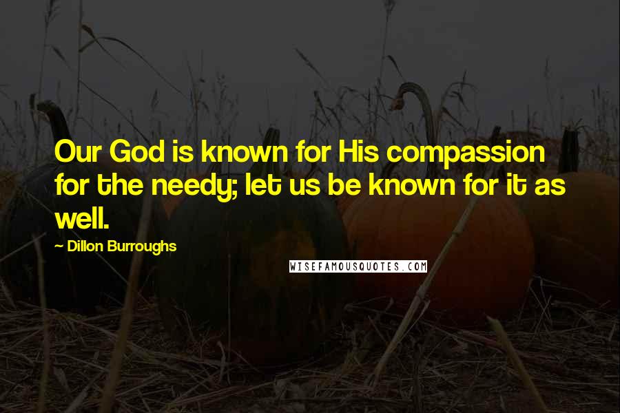 Dillon Burroughs Quotes: Our God is known for His compassion for the needy; let us be known for it as well.