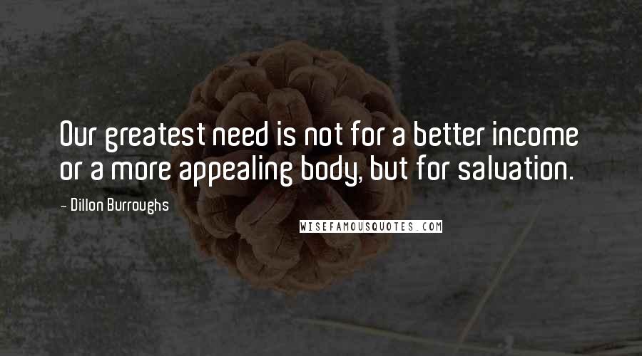 Dillon Burroughs Quotes: Our greatest need is not for a better income or a more appealing body, but for salvation.