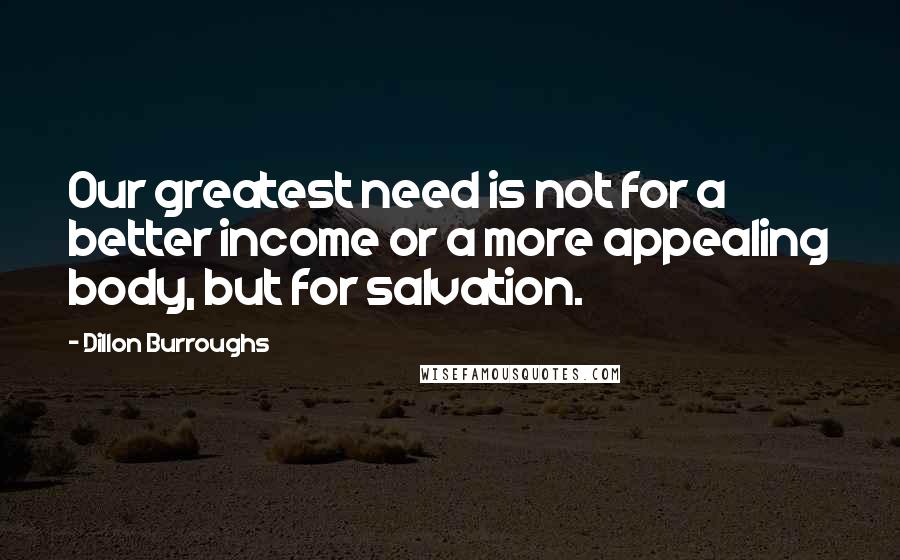 Dillon Burroughs Quotes: Our greatest need is not for a better income or a more appealing body, but for salvation.