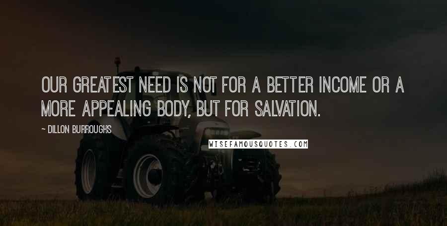 Dillon Burroughs Quotes: Our greatest need is not for a better income or a more appealing body, but for salvation.