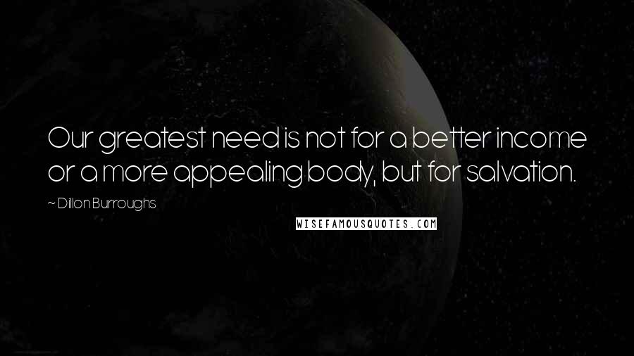 Dillon Burroughs Quotes: Our greatest need is not for a better income or a more appealing body, but for salvation.