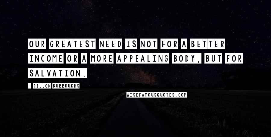 Dillon Burroughs Quotes: Our greatest need is not for a better income or a more appealing body, but for salvation.