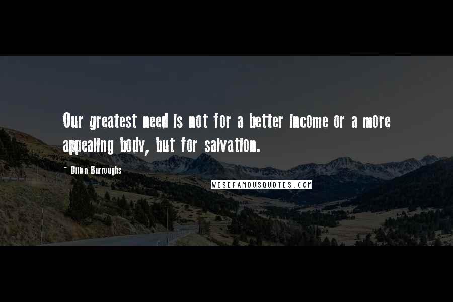 Dillon Burroughs Quotes: Our greatest need is not for a better income or a more appealing body, but for salvation.