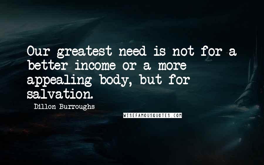 Dillon Burroughs Quotes: Our greatest need is not for a better income or a more appealing body, but for salvation.