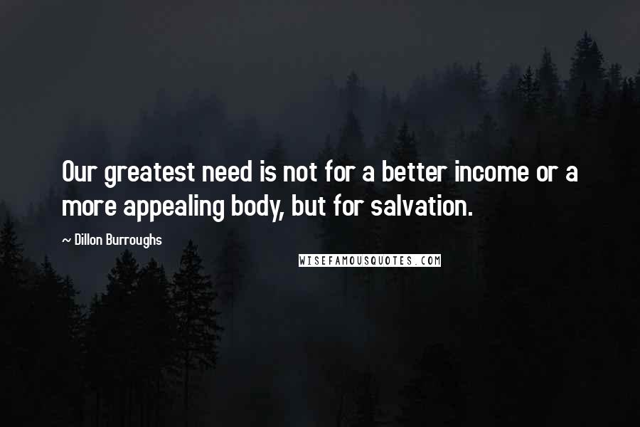 Dillon Burroughs Quotes: Our greatest need is not for a better income or a more appealing body, but for salvation.