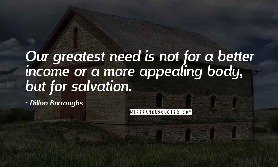 Dillon Burroughs Quotes: Our greatest need is not for a better income or a more appealing body, but for salvation.