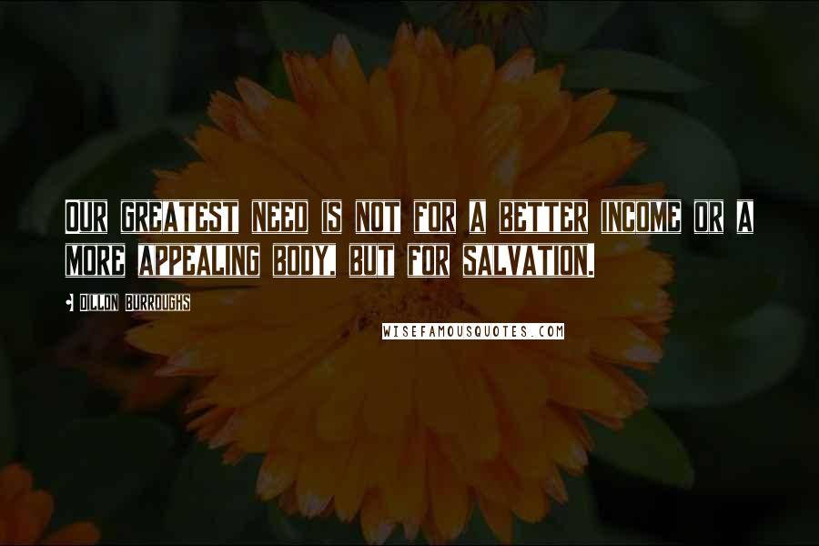 Dillon Burroughs Quotes: Our greatest need is not for a better income or a more appealing body, but for salvation.