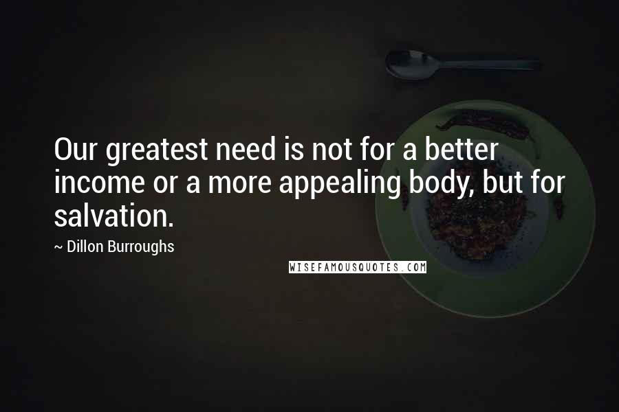 Dillon Burroughs Quotes: Our greatest need is not for a better income or a more appealing body, but for salvation.