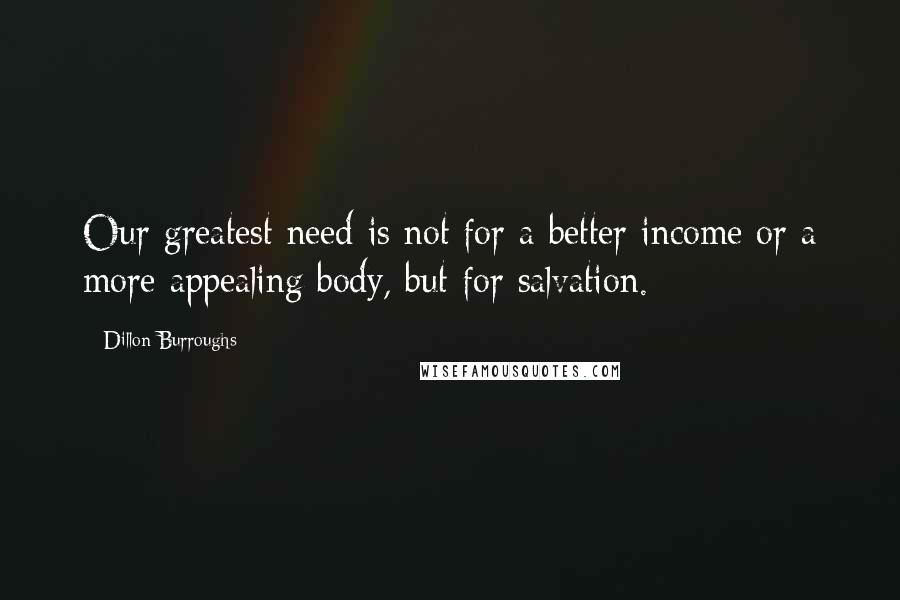 Dillon Burroughs Quotes: Our greatest need is not for a better income or a more appealing body, but for salvation.