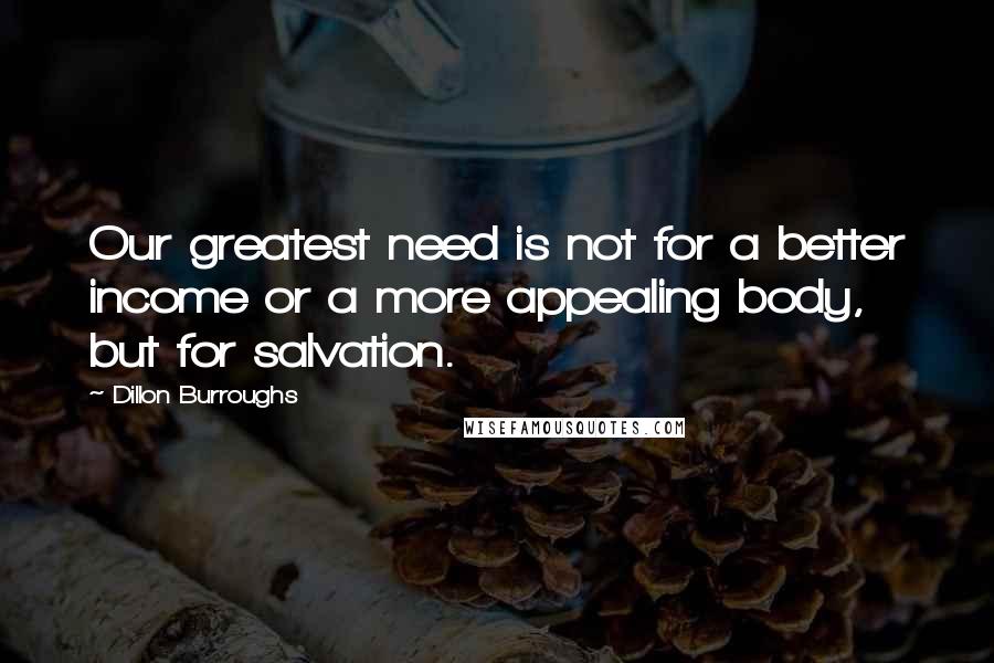 Dillon Burroughs Quotes: Our greatest need is not for a better income or a more appealing body, but for salvation.