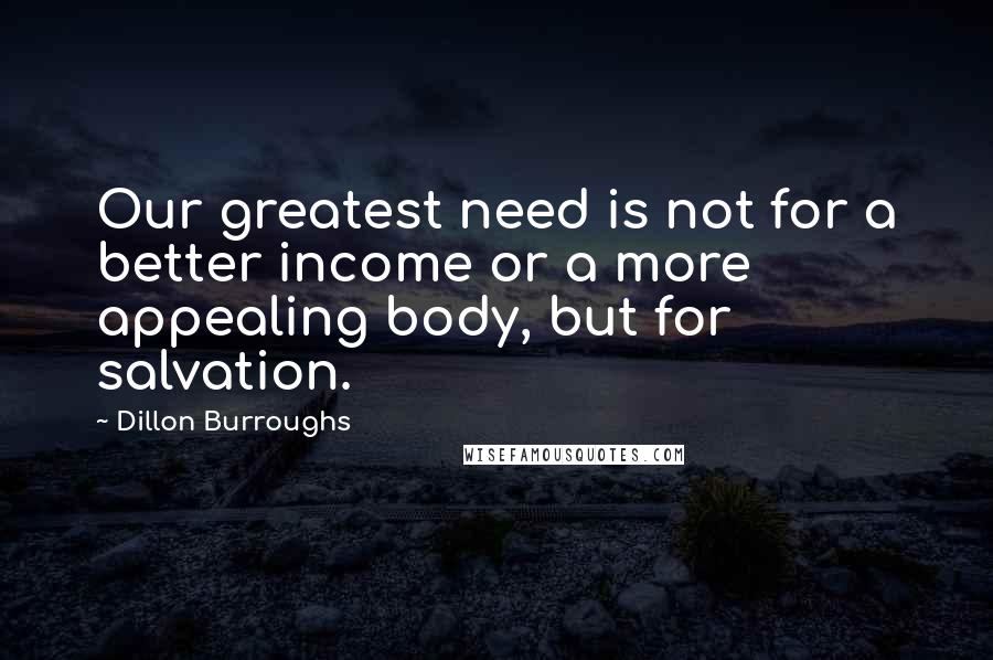 Dillon Burroughs Quotes: Our greatest need is not for a better income or a more appealing body, but for salvation.