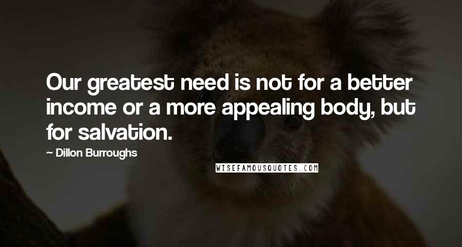 Dillon Burroughs Quotes: Our greatest need is not for a better income or a more appealing body, but for salvation.