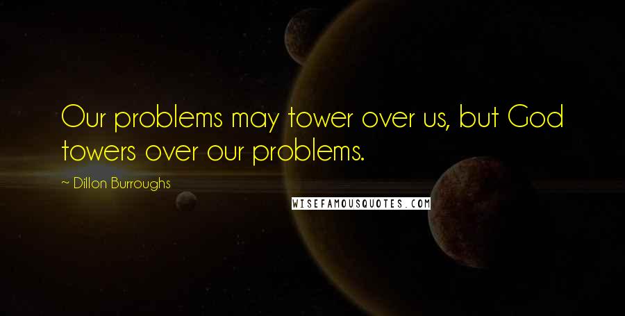 Dillon Burroughs Quotes: Our problems may tower over us, but God towers over our problems.