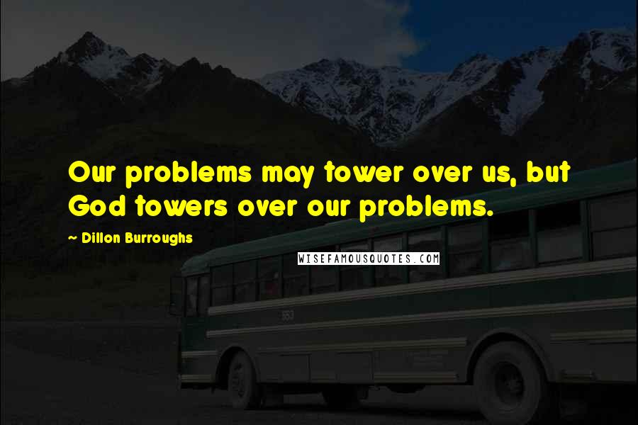 Dillon Burroughs Quotes: Our problems may tower over us, but God towers over our problems.