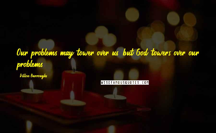 Dillon Burroughs Quotes: Our problems may tower over us, but God towers over our problems.