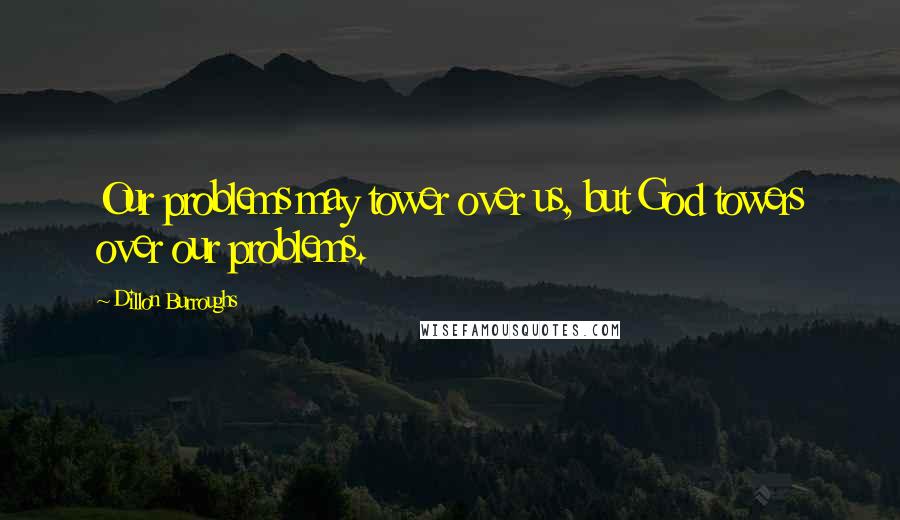 Dillon Burroughs Quotes: Our problems may tower over us, but God towers over our problems.