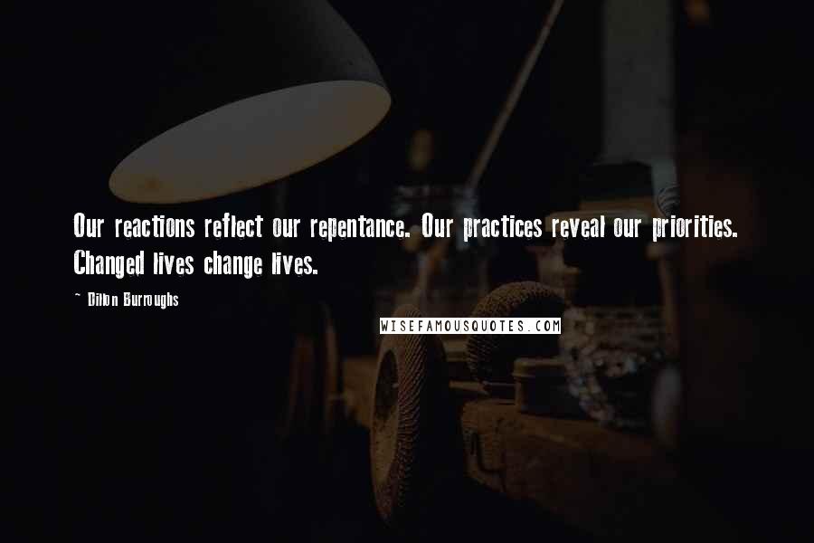 Dillon Burroughs Quotes: Our reactions reflect our repentance. Our practices reveal our priorities. Changed lives change lives.
