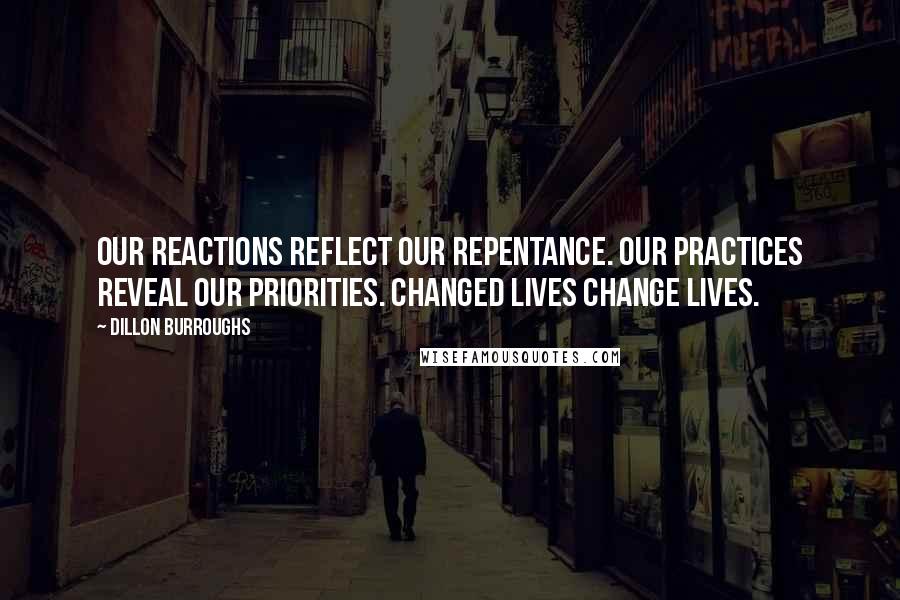 Dillon Burroughs Quotes: Our reactions reflect our repentance. Our practices reveal our priorities. Changed lives change lives.