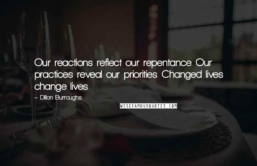 Dillon Burroughs Quotes: Our reactions reflect our repentance. Our practices reveal our priorities. Changed lives change lives.