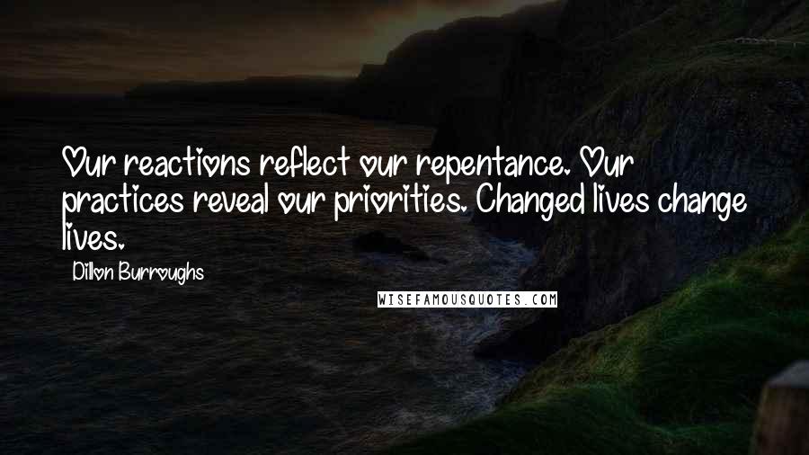 Dillon Burroughs Quotes: Our reactions reflect our repentance. Our practices reveal our priorities. Changed lives change lives.