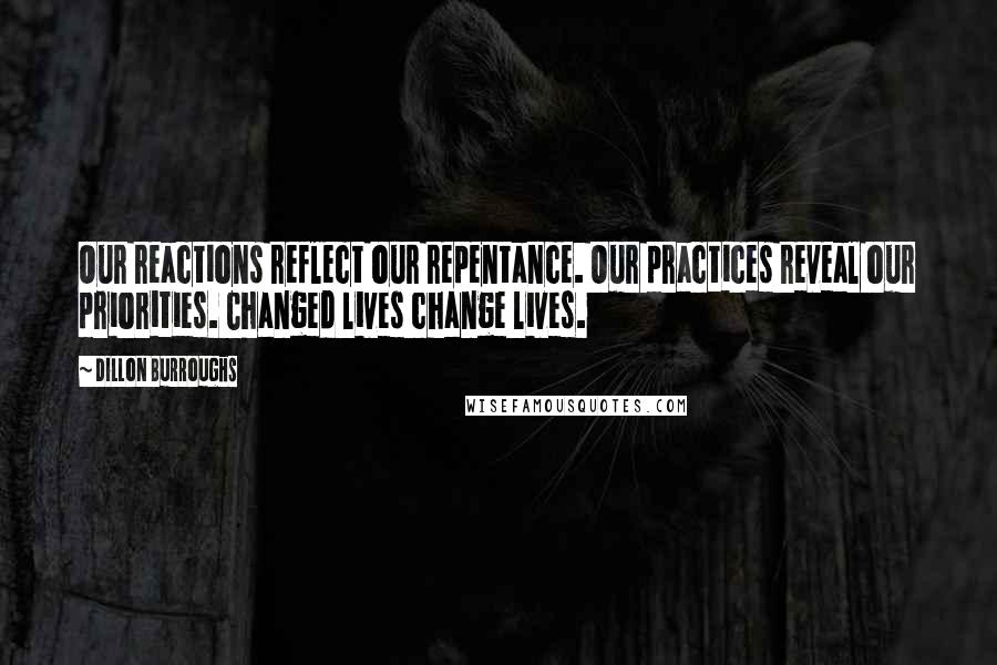 Dillon Burroughs Quotes: Our reactions reflect our repentance. Our practices reveal our priorities. Changed lives change lives.