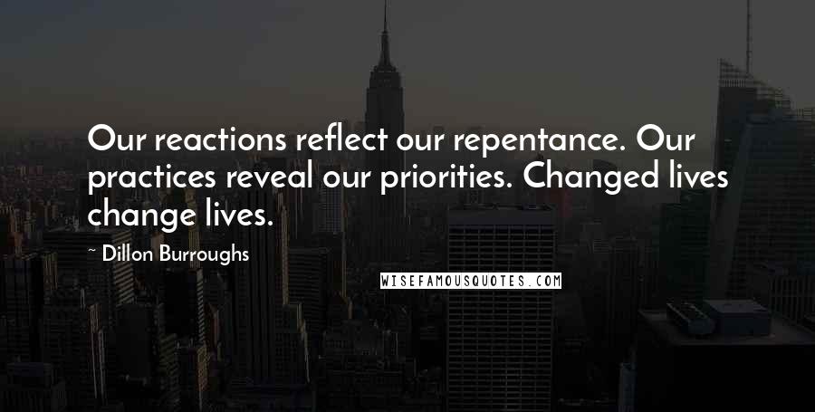 Dillon Burroughs Quotes: Our reactions reflect our repentance. Our practices reveal our priorities. Changed lives change lives.