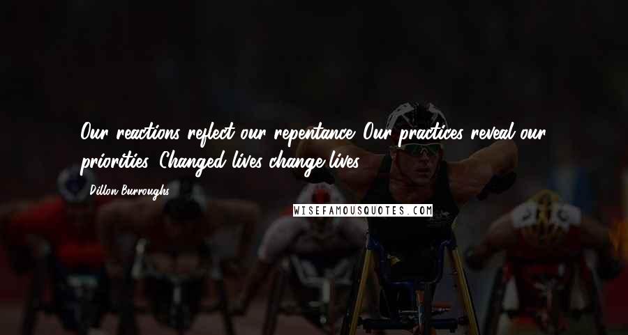 Dillon Burroughs Quotes: Our reactions reflect our repentance. Our practices reveal our priorities. Changed lives change lives.