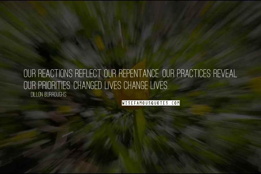 Dillon Burroughs Quotes: Our reactions reflect our repentance. Our practices reveal our priorities. Changed lives change lives.