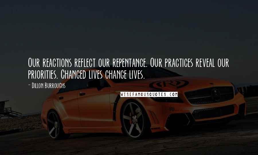 Dillon Burroughs Quotes: Our reactions reflect our repentance. Our practices reveal our priorities. Changed lives change lives.