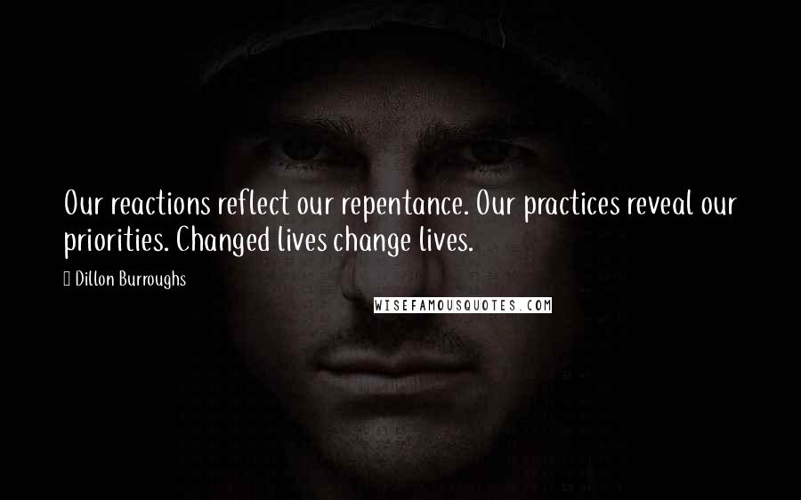 Dillon Burroughs Quotes: Our reactions reflect our repentance. Our practices reveal our priorities. Changed lives change lives.