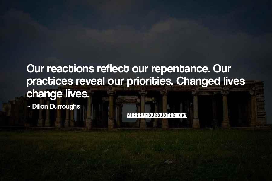 Dillon Burroughs Quotes: Our reactions reflect our repentance. Our practices reveal our priorities. Changed lives change lives.