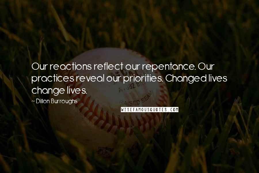 Dillon Burroughs Quotes: Our reactions reflect our repentance. Our practices reveal our priorities. Changed lives change lives.