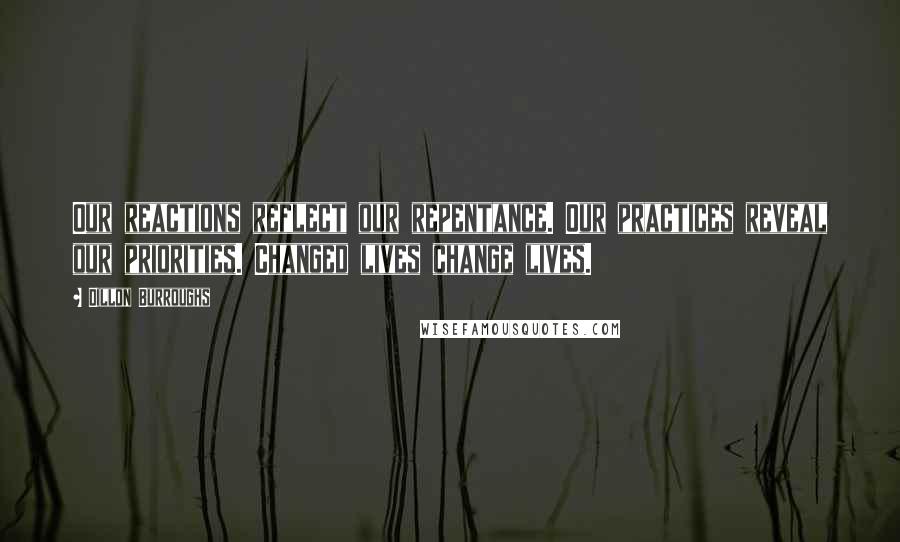 Dillon Burroughs Quotes: Our reactions reflect our repentance. Our practices reveal our priorities. Changed lives change lives.