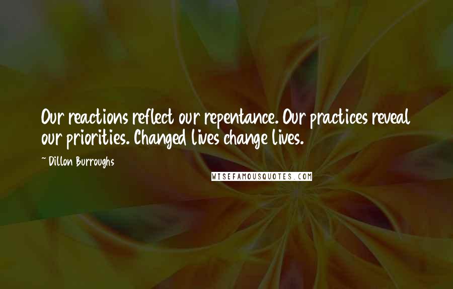 Dillon Burroughs Quotes: Our reactions reflect our repentance. Our practices reveal our priorities. Changed lives change lives.