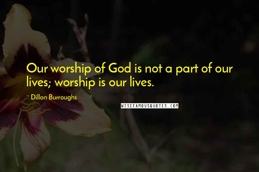 Dillon Burroughs Quotes: Our worship of God is not a part of our lives; worship is our lives.