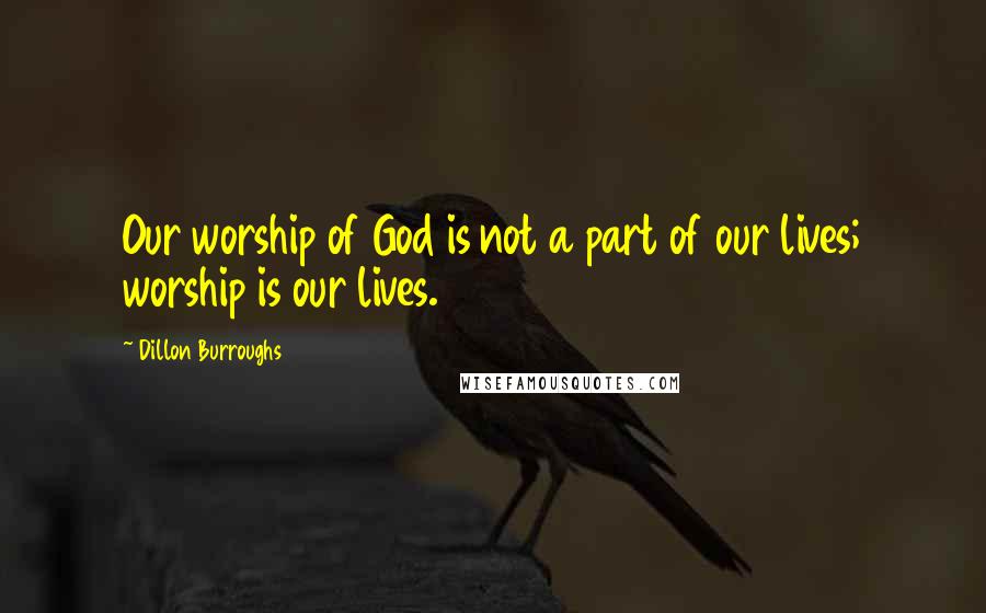 Dillon Burroughs Quotes: Our worship of God is not a part of our lives; worship is our lives.