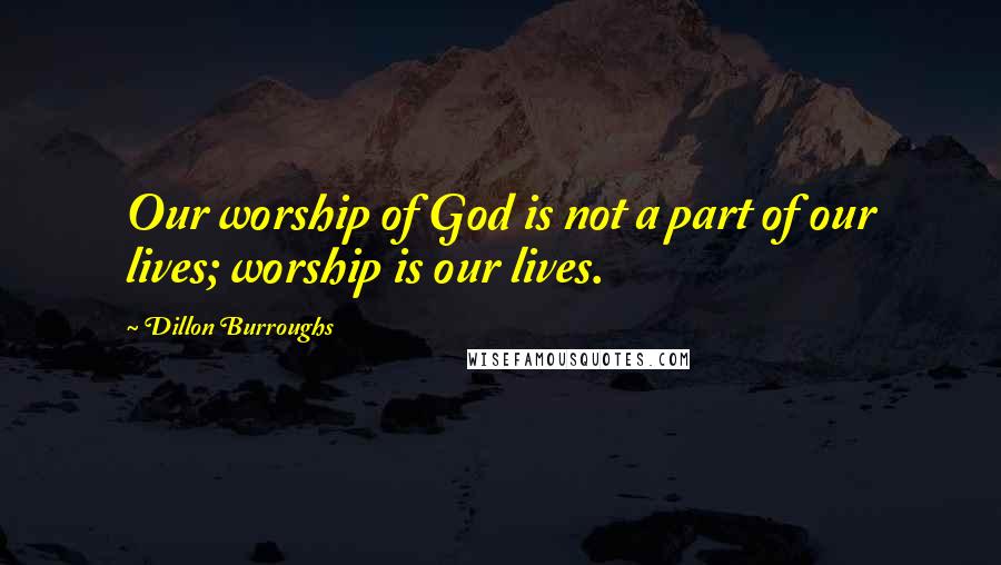 Dillon Burroughs Quotes: Our worship of God is not a part of our lives; worship is our lives.