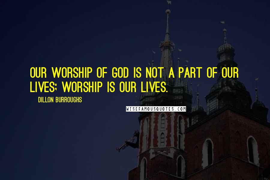 Dillon Burroughs Quotes: Our worship of God is not a part of our lives; worship is our lives.