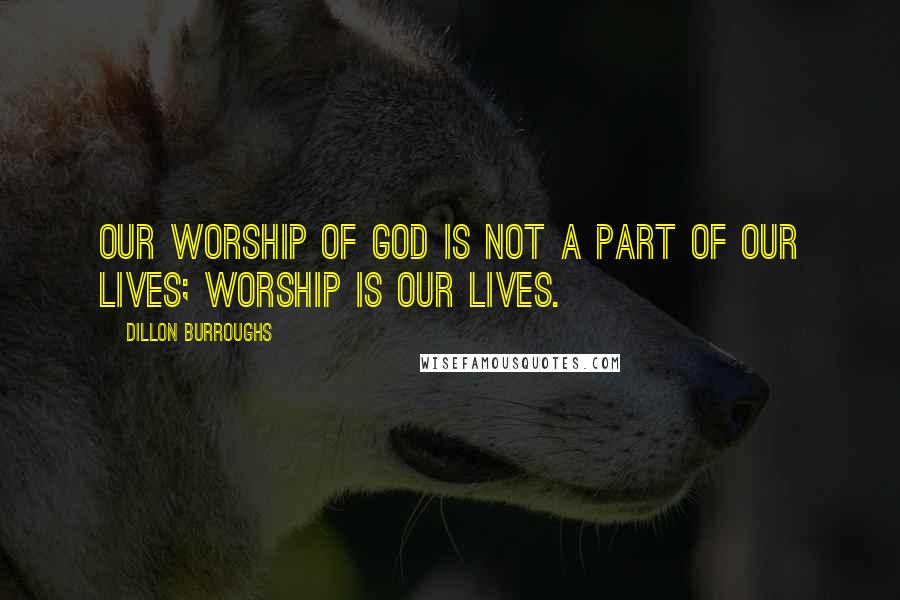 Dillon Burroughs Quotes: Our worship of God is not a part of our lives; worship is our lives.