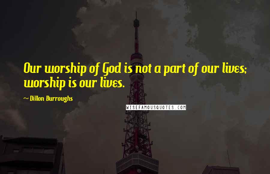 Dillon Burroughs Quotes: Our worship of God is not a part of our lives; worship is our lives.