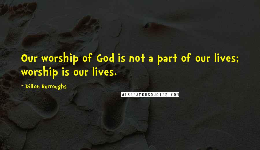 Dillon Burroughs Quotes: Our worship of God is not a part of our lives; worship is our lives.