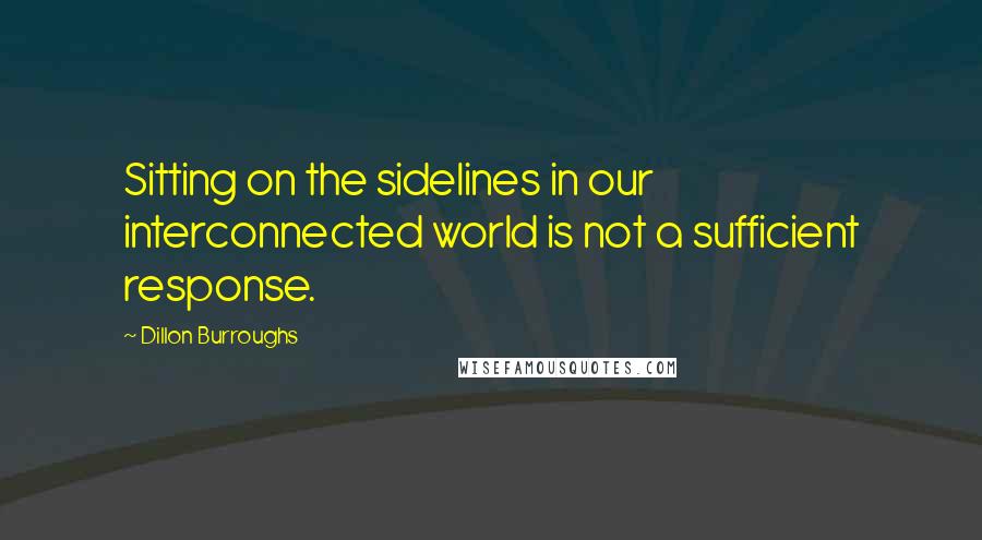 Dillon Burroughs Quotes: Sitting on the sidelines in our interconnected world is not a sufficient response.