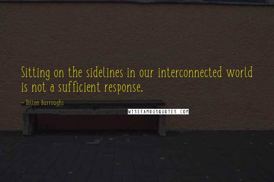 Dillon Burroughs Quotes: Sitting on the sidelines in our interconnected world is not a sufficient response.