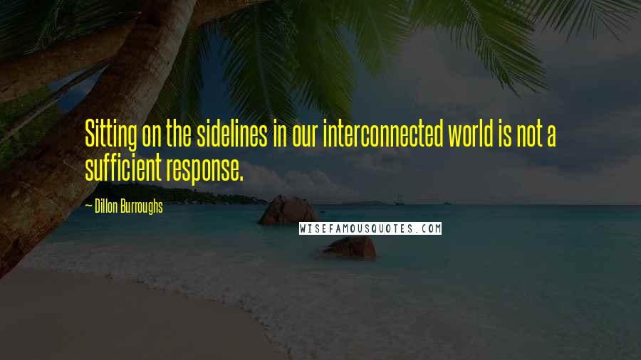 Dillon Burroughs Quotes: Sitting on the sidelines in our interconnected world is not a sufficient response.