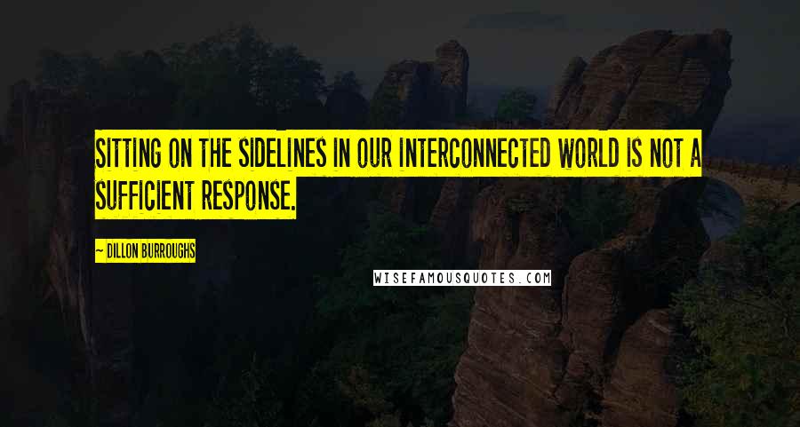 Dillon Burroughs Quotes: Sitting on the sidelines in our interconnected world is not a sufficient response.
