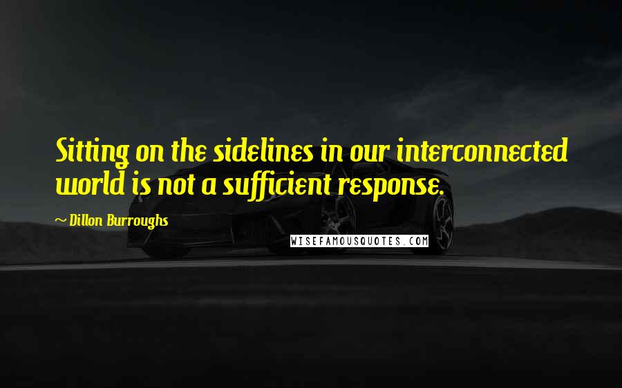 Dillon Burroughs Quotes: Sitting on the sidelines in our interconnected world is not a sufficient response.